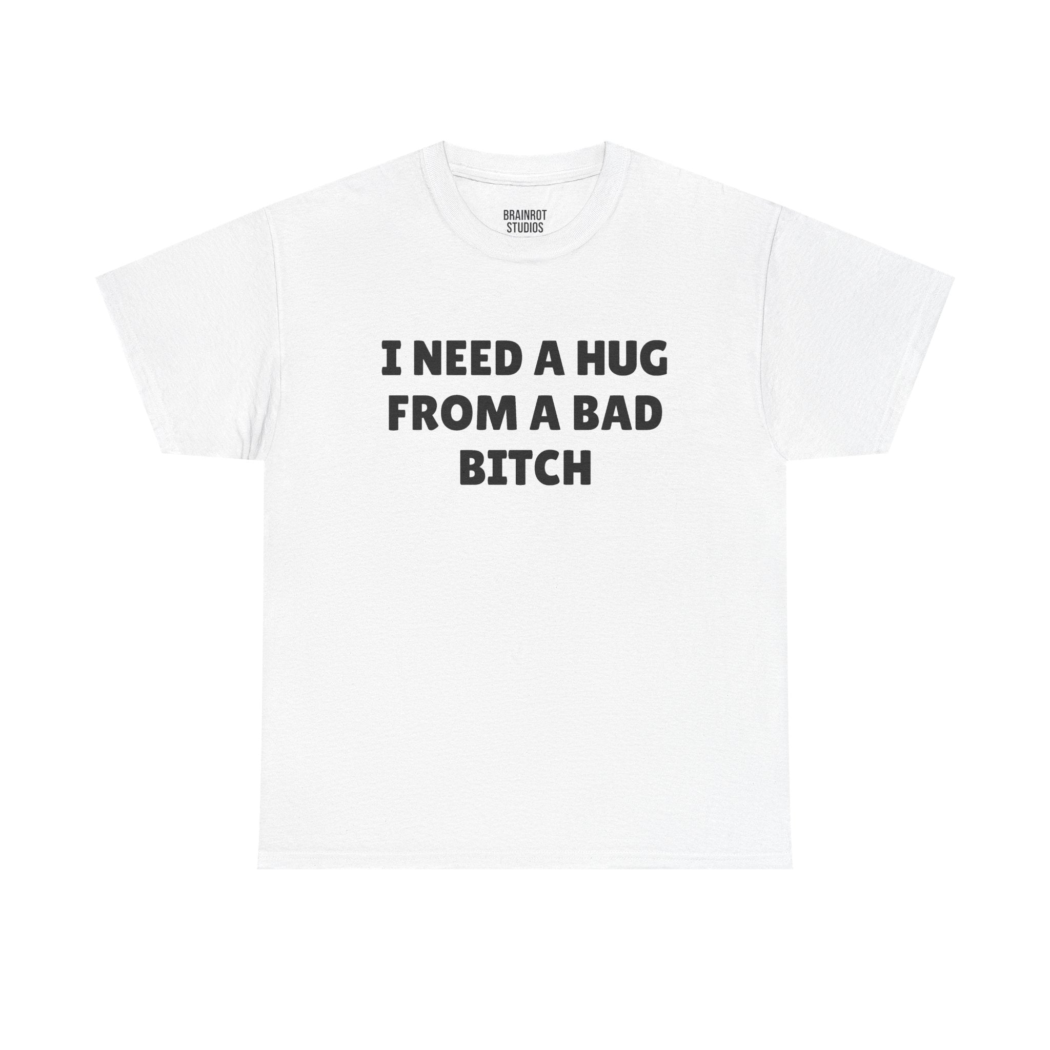 I Need A Hug From A Bad Bitch T-Shirt